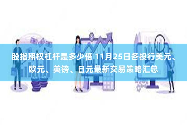 股指期权杠杆是多少倍 11月25日各投行美元、欧元、英镑、日元最新交易策略汇总