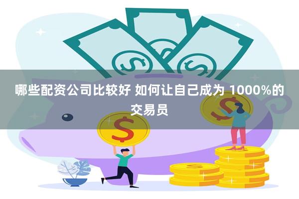 哪些配资公司比较好 如何让自己成为 1000%的交易员