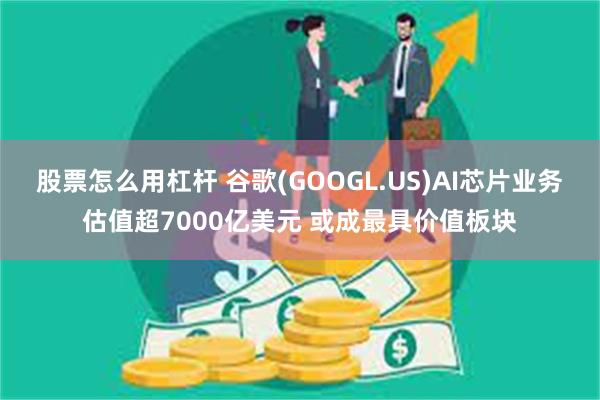 股票怎么用杠杆 谷歌(GOOGL.US)AI芯片业务估值超7000亿美元 或成最具价值板块