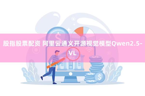 股指股票配资 阿里云通义开源视觉模型Qwen2.5-VL