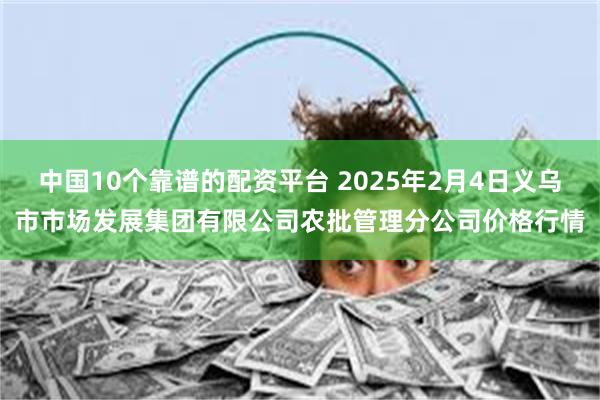 中国10个靠谱的配资平台 2025年2月4日义乌市市场发展集团有限公司农批管理分公司价格行情