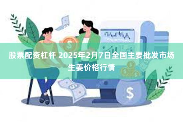 股票配资杠杆 2025年2月7日全国主要批发市场生姜价格行情