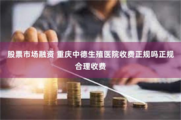 股票市场融资 重庆中德生殖医院收费正规吗正规合理收费