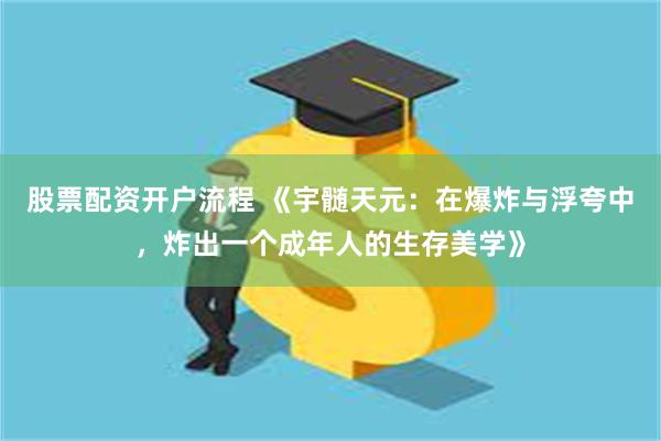 股票配资开户流程 《宇髄天元：在爆炸与浮夸中，炸出一个成年人的生存美学》