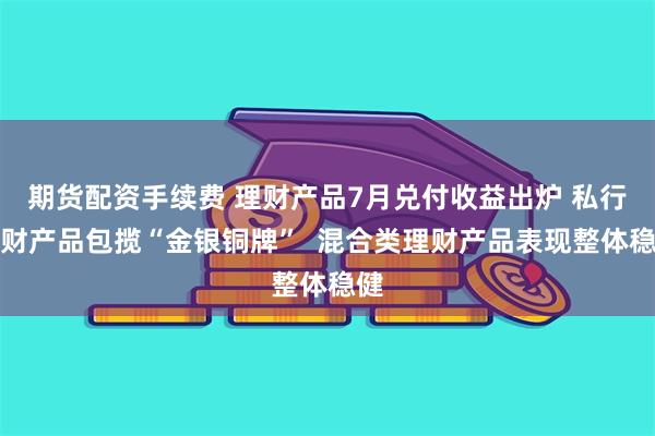 期货配资手续费 理财产品7月兑付收益出炉 私行理财产品包揽“金银铜牌”  混合类理财产品表现整体稳健