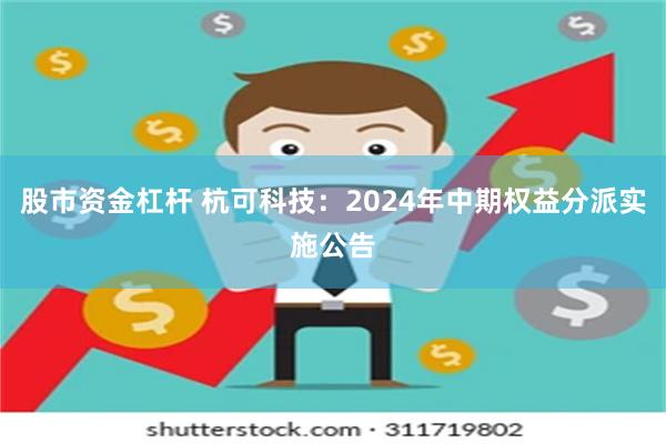 股市资金杠杆 杭可科技：2024年中期权益分派实施公告