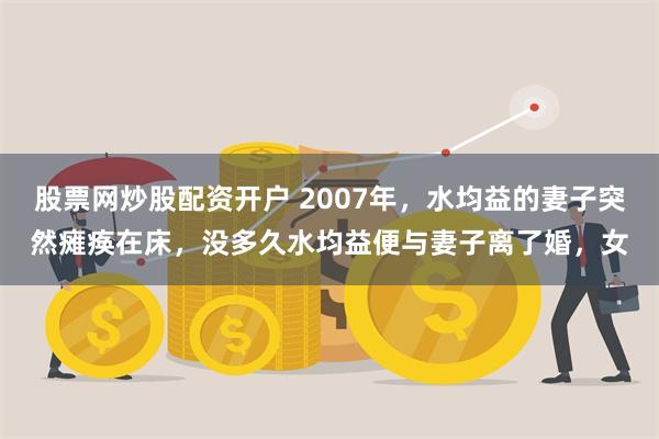 股票网炒股配资开户 2007年，水均益的妻子突然瘫痪在床，没多久水均益便与妻子离了婚，女