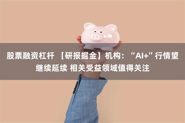 股票融资杠杆 【研报掘金】机构：“AI+”行情望继续延续 相关受益领域值得关注