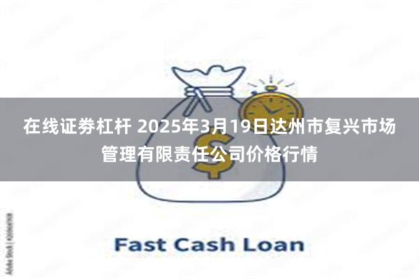 在线证劵杠杆 2025年3月19日达州市复兴市场管理有限责任公司价格行情