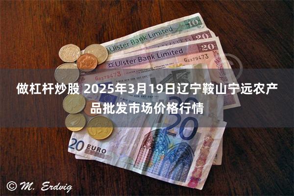 做杠杆炒股 2025年3月19日辽宁鞍山宁远农产品批发市场价格行情