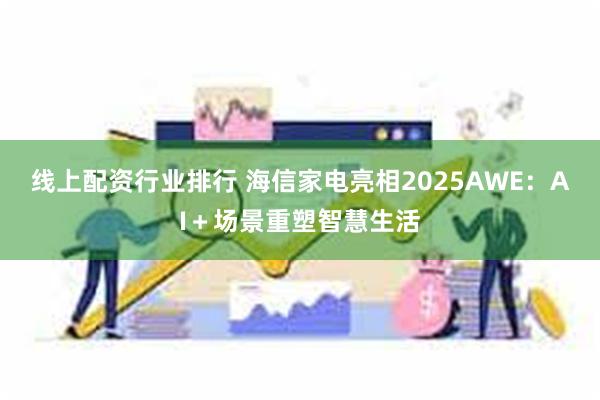 线上配资行业排行 海信家电亮相2025AWE：AI＋场景重塑智慧生活