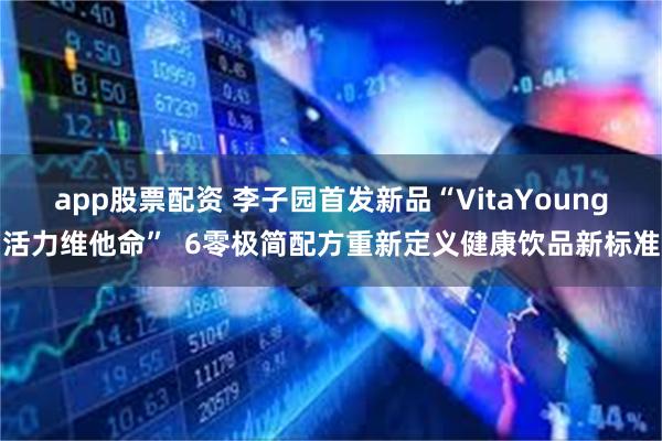 app股票配资 李子园首发新品“VitaYoung活力维他命”  6零极简配方重新定义健康饮品新标准