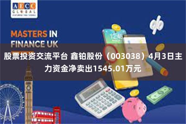 股票投资交流平台 鑫铂股份（003038）4月3日主力资金净卖出1545.01万元