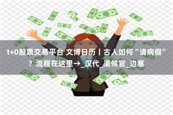 t+0股票交易平台 文博日历丨古人如何“请病假”？流程在这里→_汉代_渠候官_边塞