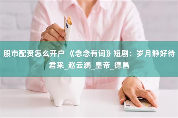 股市配资怎么开户 《念念有词》短剧：岁月静好待君来_赵云澜_皇帝_德昌