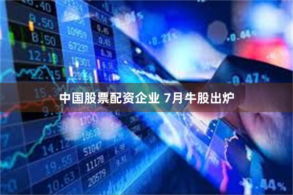 中国股票配资企业 7月牛股出炉