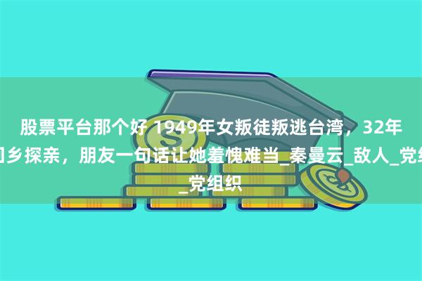 股票平台那个好 1949年女叛徒叛逃台湾，32年后回乡探亲，朋友一句话让她羞愧难当_秦曼云_敌人_党组织