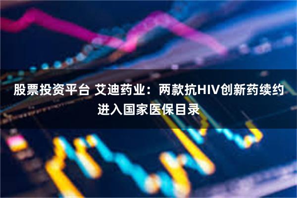 股票投资平台 艾迪药业：两款抗HIV创新药续约进入国家医保目录